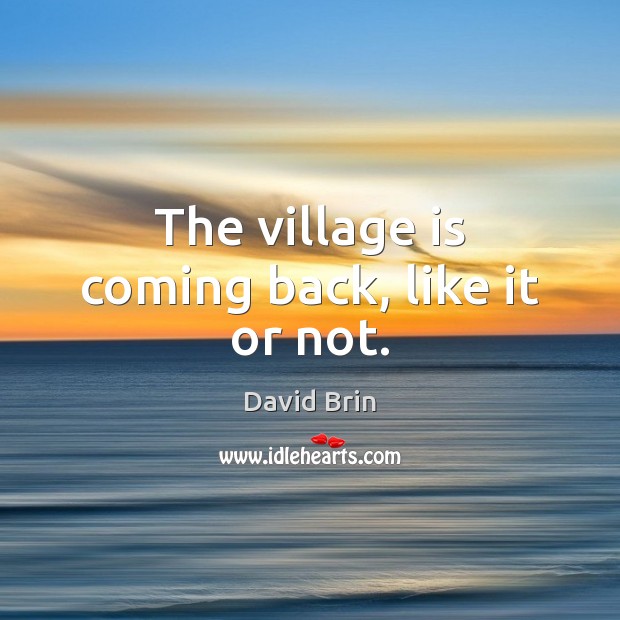The village is coming back, like it or not. David Brin Picture Quote