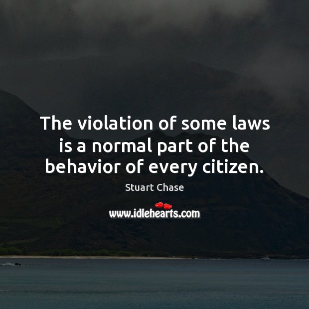 The violation of some laws is a normal part of the behavior of every citizen. Stuart Chase Picture Quote