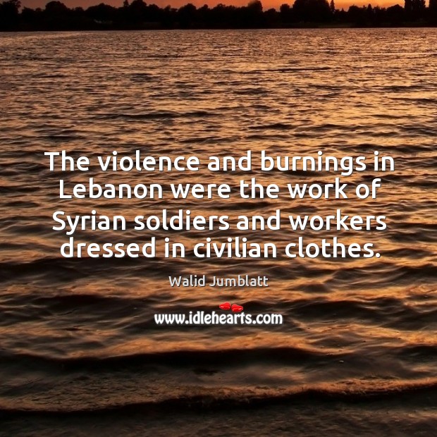 The violence and burnings in lebanon were the work of syrian soldiers and workers dressed in civilian clothes. Walid Jumblatt Picture Quote