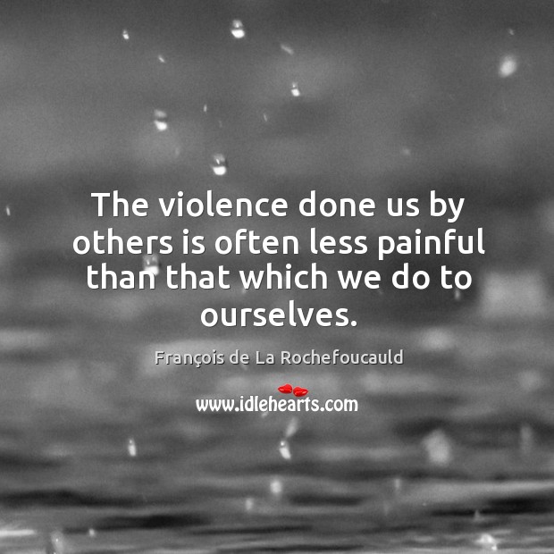 The violence done us by others is often less painful than that which we do to ourselves. François de La Rochefoucauld Picture Quote