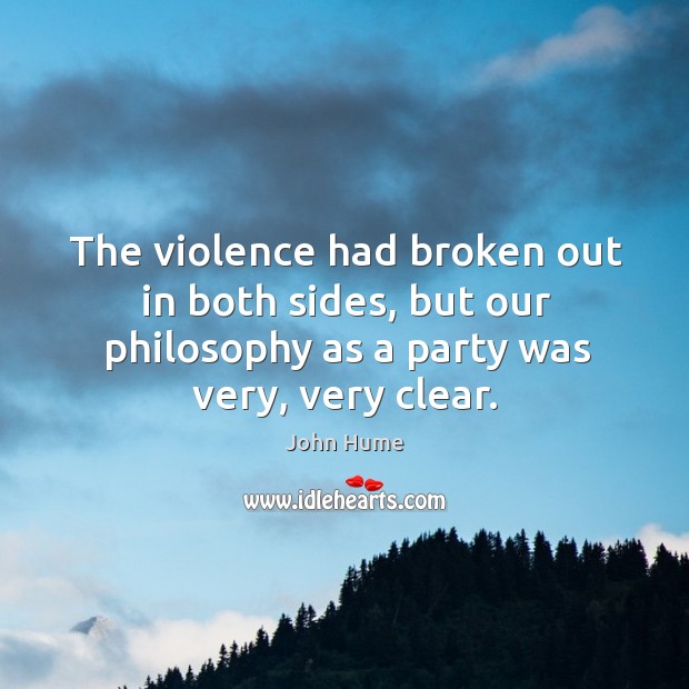 The violence had broken out in both sides, but our philosophy as a party was very, very clear. John Hume Picture Quote