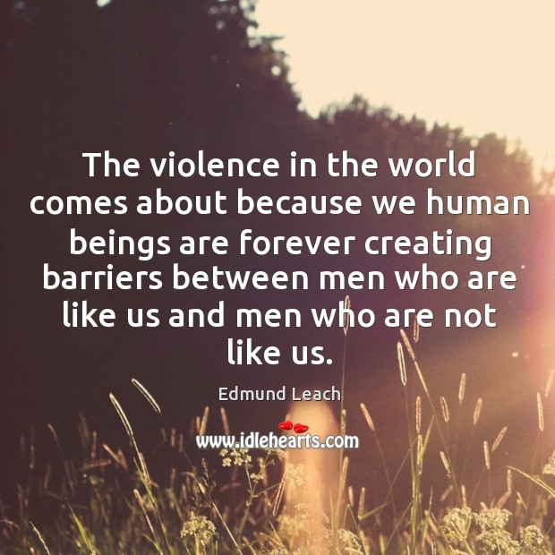 The violence in the world comes about because we human beings are Edmund Leach Picture Quote