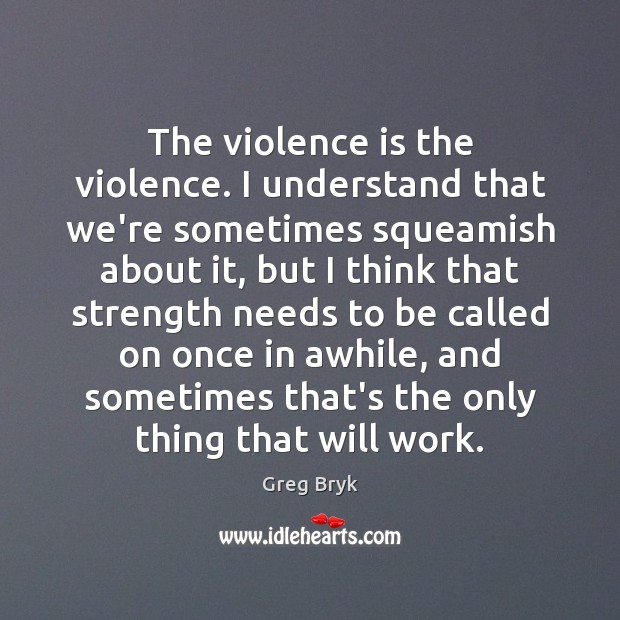 The violence is the violence. I understand that we’re sometimes squeamish about Greg Bryk Picture Quote