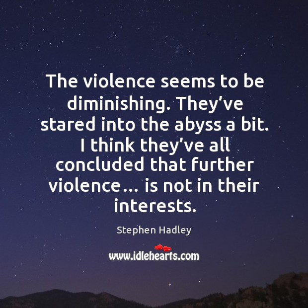 The violence seems to be diminishing. They’ve stared into the abyss a bit. Stephen Hadley Picture Quote