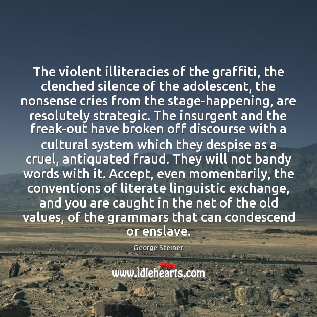 The violent illiteracies of the graffiti, the clenched silence of the adolescent, George Steiner Picture Quote