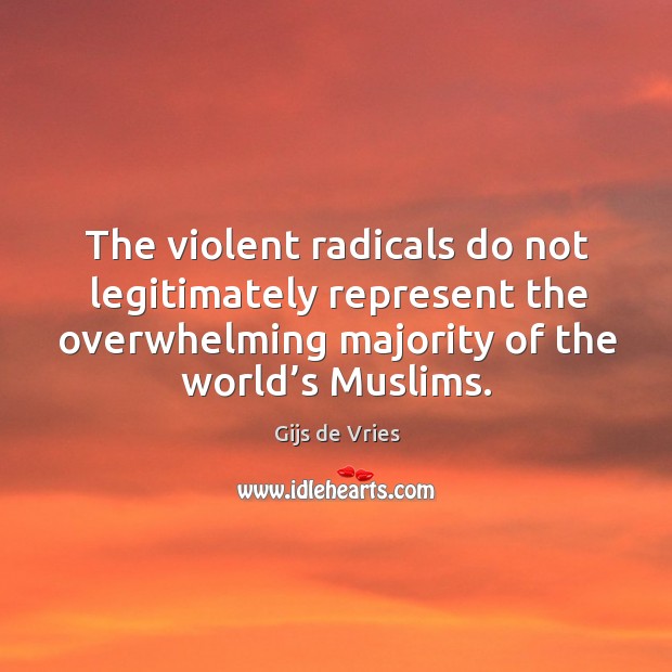 The violent radicals do not legitimately represent the overwhelming majority of the world’s muslims. Gijs de Vries Picture Quote
