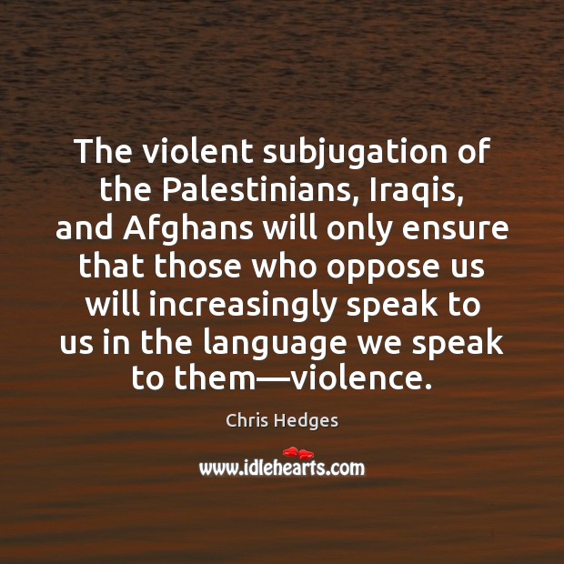 The violent subjugation of the Palestinians, Iraqis, and Afghans will only ensure Chris Hedges Picture Quote
