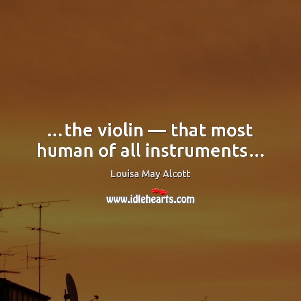 …the violin — that most human of all instruments… Louisa May Alcott Picture Quote