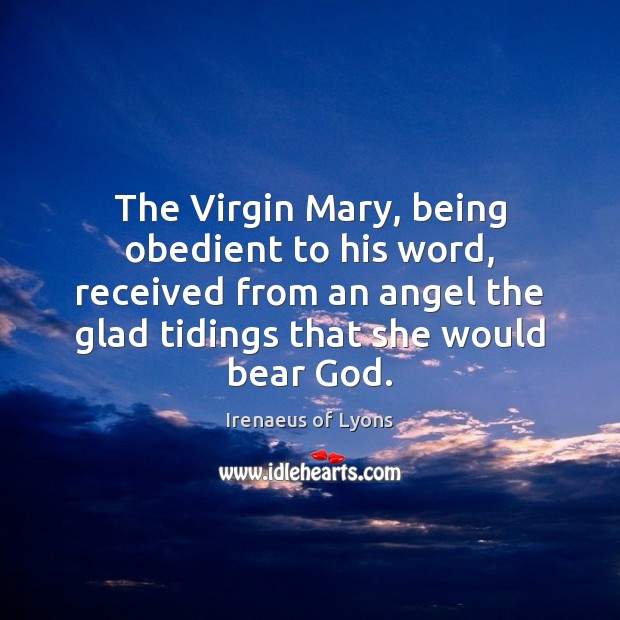The Virgin Mary, being obedient to his word, received from an angel Irenaeus of Lyons Picture Quote