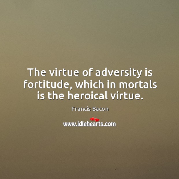 The virtue of adversity is fortitude, which in mortals is the heroical virtue. Francis Bacon Picture Quote