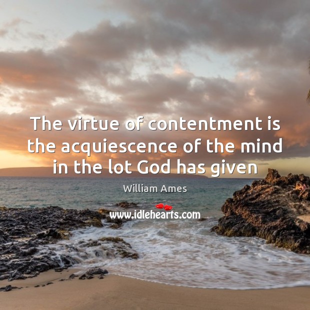 The virtue of contentment is the acquiescence of the mind in the lot God has given William Ames Picture Quote