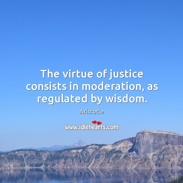 The virtue of justice consists in moderation, as regulated by wisdom. Aristotle Picture Quote