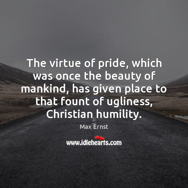 The virtue of pride, which was once the beauty of mankind, has 