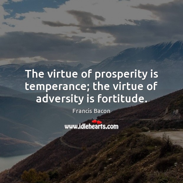 The virtue of prosperity is temperance; the virtue of adversity is fortitude. 