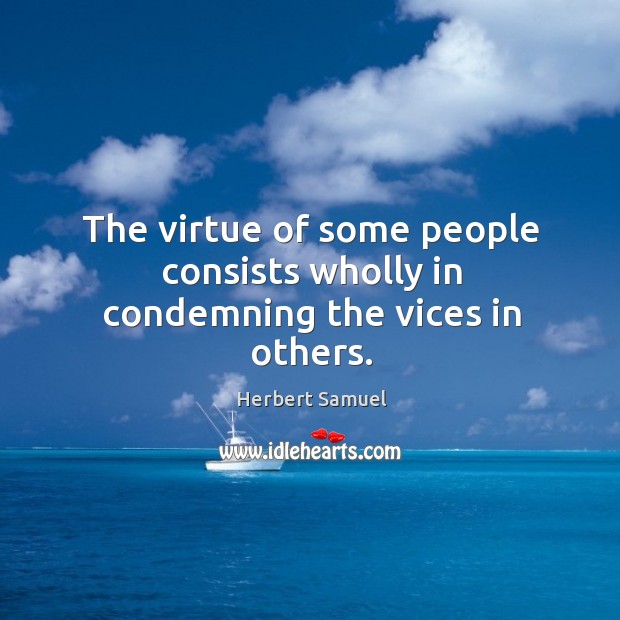 The virtue of some people consists wholly in condemning the vices in others. Herbert Samuel Picture Quote