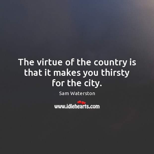 The virtue of the country is that it makes you thirsty for the city. Sam Waterston Picture Quote