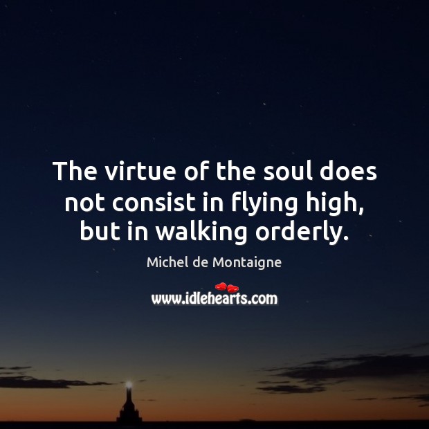 The virtue of the soul does not consist in flying high, but in walking orderly. Michel de Montaigne Picture Quote