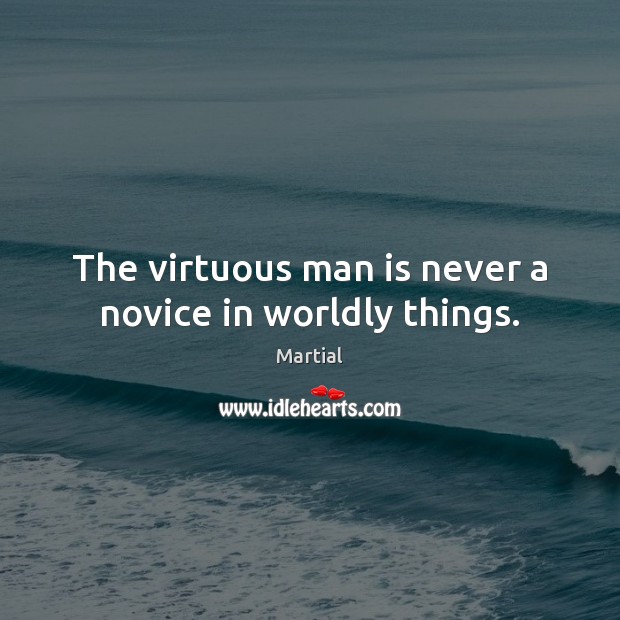The virtuous man is never a novice in worldly things. Martial Picture Quote
