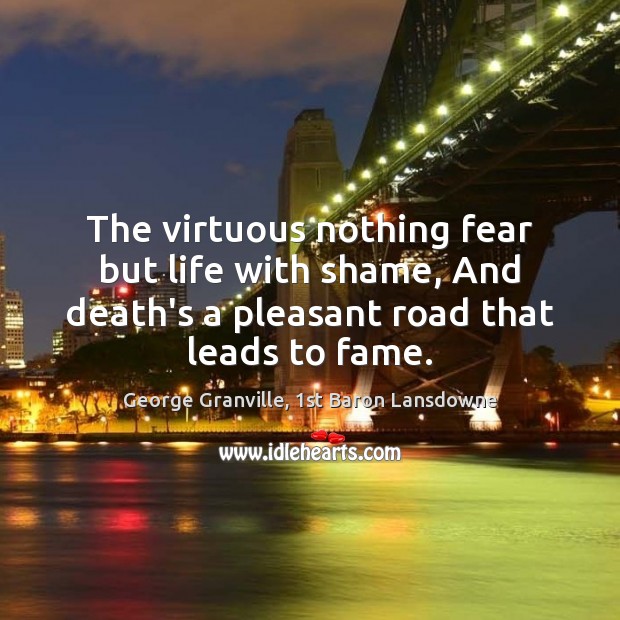 The virtuous nothing fear but life with shame, And death’s a pleasant Image