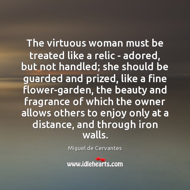 The virtuous woman must be treated like a relic – adored, but Miguel de Cervantes Picture Quote