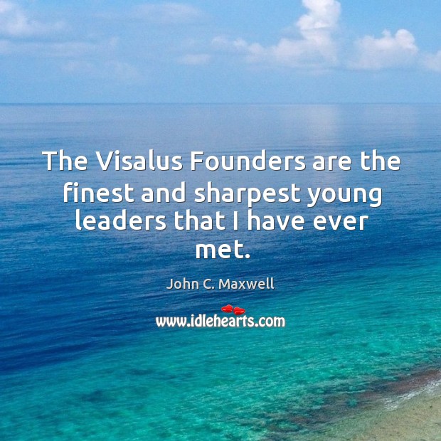 The Visalus Founders are the finest and sharpest young leaders that I have ever met. John C. Maxwell Picture Quote
