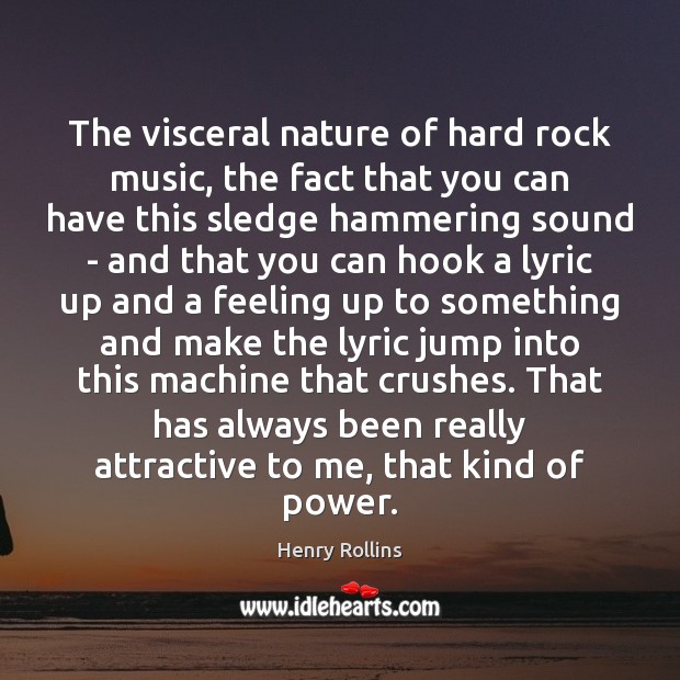 The visceral nature of hard rock music, the fact that you can Image
