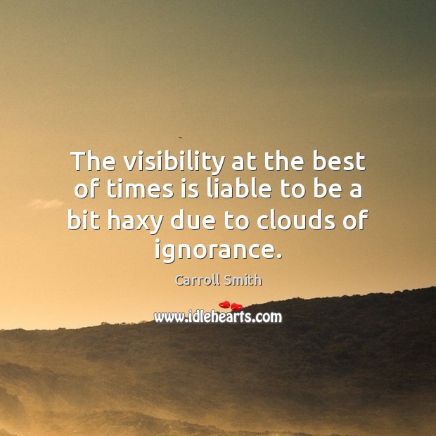 The visibility at the best of times is liable to be a bit haxy due to clouds of ignorance. Carroll Smith Picture Quote