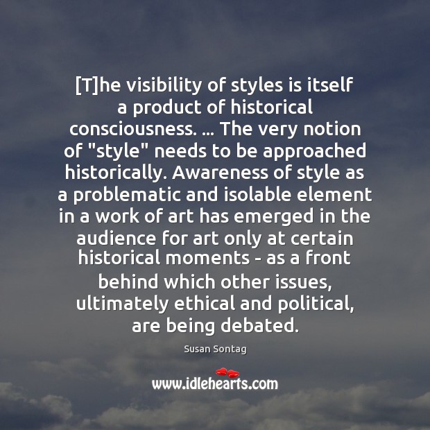 [T]he visibility of styles is itself a product of historical consciousness. … Susan Sontag Picture Quote