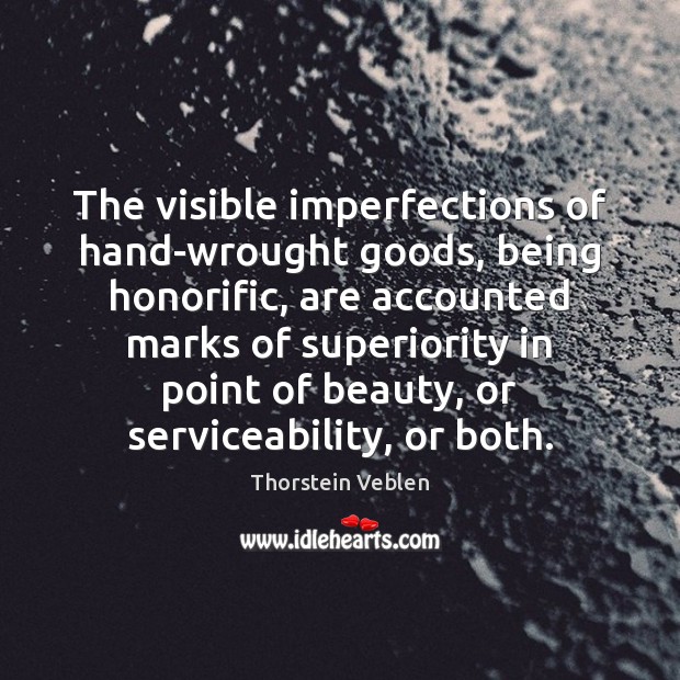 The visible imperfections of hand-wrought goods, being honorific, are accounted marks of Thorstein Veblen Picture Quote