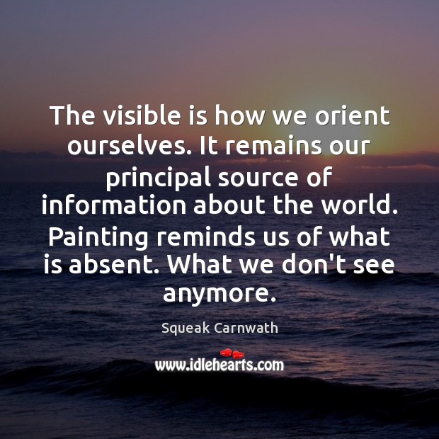 The visible is how we orient ourselves. It remains our principal source Squeak Carnwath Picture Quote