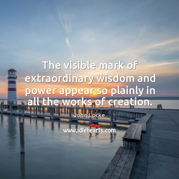 The visible mark of extraordinary wisdom and power appear so plainly in all the works of creation. John Locke Picture Quote