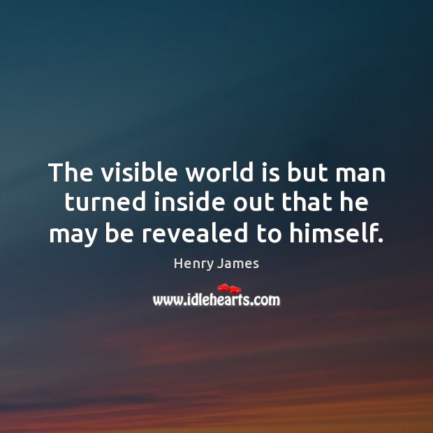 The visible world is but man turned inside out that he may be revealed to himself. Henry James Picture Quote