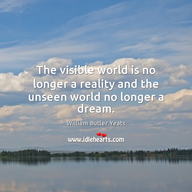 The visible world is no longer a reality and the unseen world no longer a dream. William Butler Yeats Picture Quote