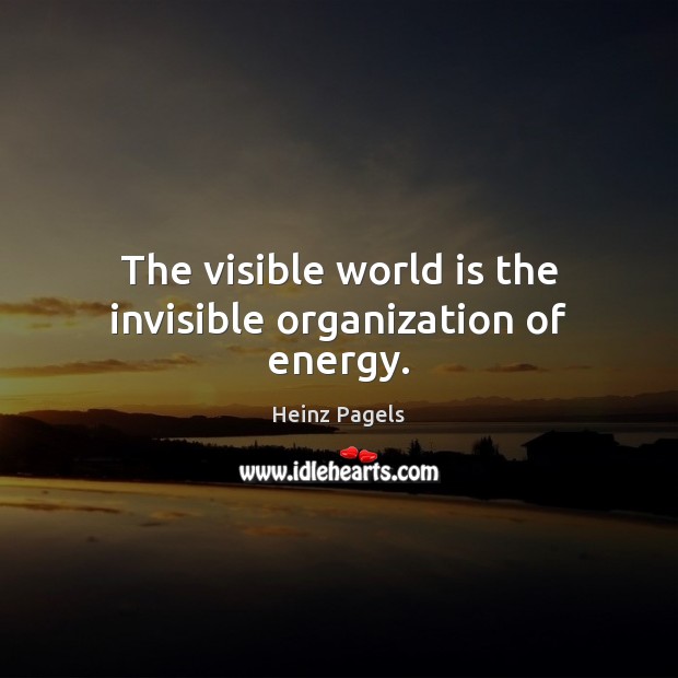 The visible world is the invisible organization of energy. Heinz Pagels Picture Quote