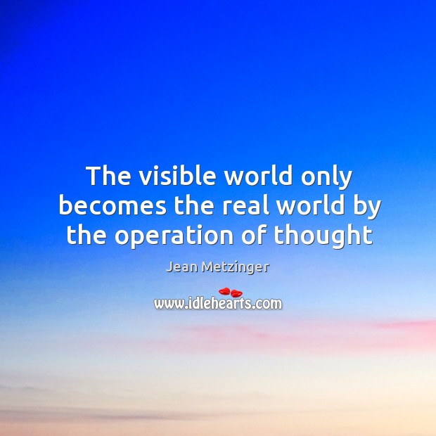 The visible world only becomes the real world by the operation of thought Image