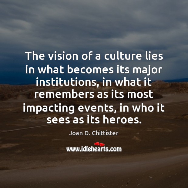 The vision of a culture lies in what becomes its major institutions, 