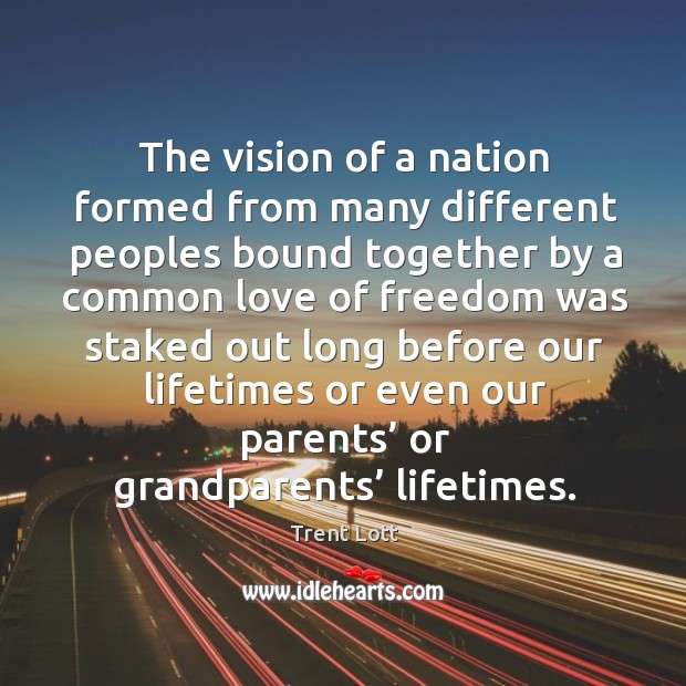 The vision of a nation formed from many different peoples bound together by a common love of. Trent Lott Picture Quote