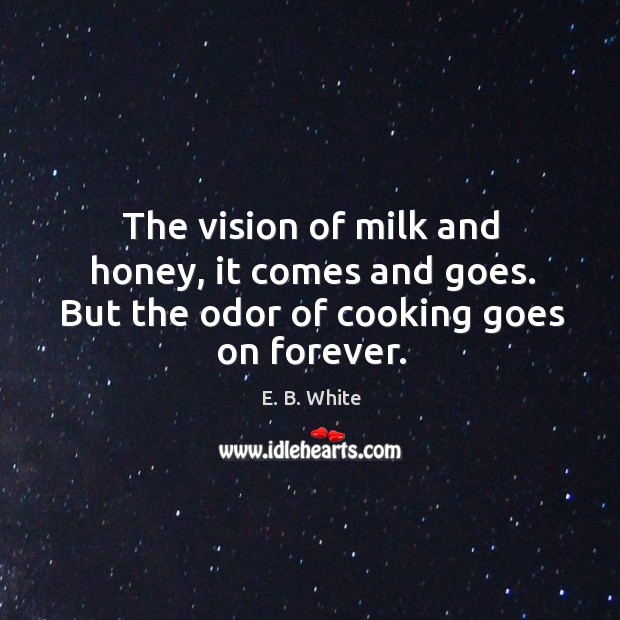 The vision of milk and honey, it comes and goes. But the odor of cooking goes on forever. Image