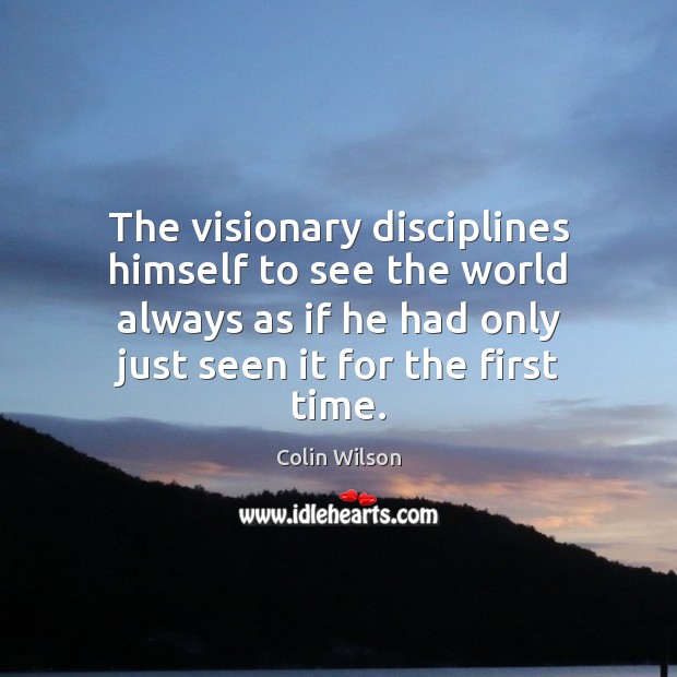 The visionary disciplines himself to see the world always as if he Colin Wilson Picture Quote
