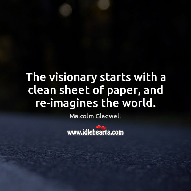 The visionary starts with a clean sheet of paper, and re-imagines the world. Malcolm Gladwell Picture Quote