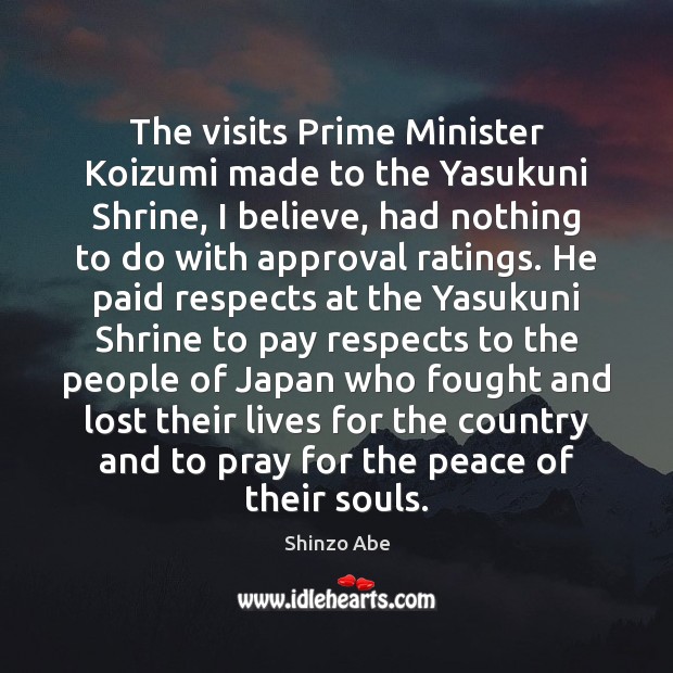The visits Prime Minister Koizumi made to the Yasukuni Shrine, I believe, Shinzo Abe Picture Quote