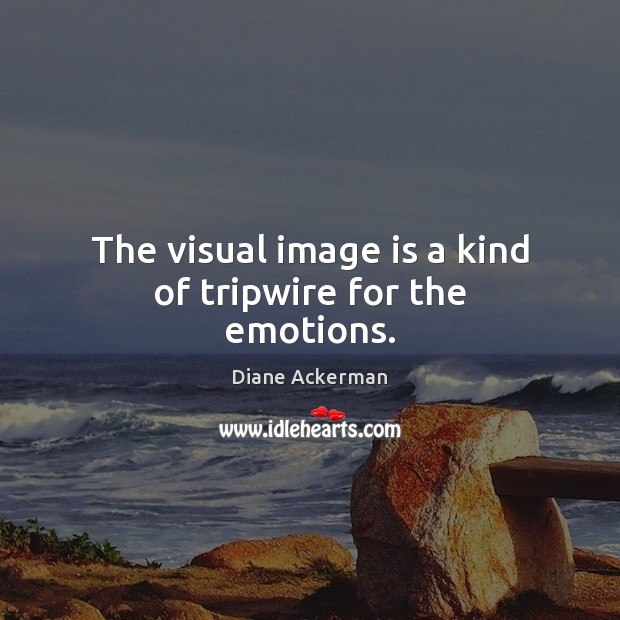 The visual image is a kind of tripwire for the emotions. Diane Ackerman Picture Quote