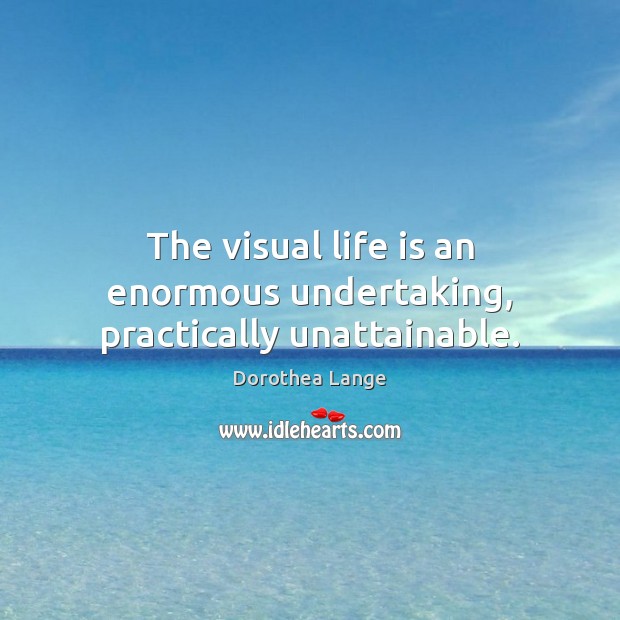 The visual life is an enormous undertaking, practically unattainable. Dorothea Lange Picture Quote