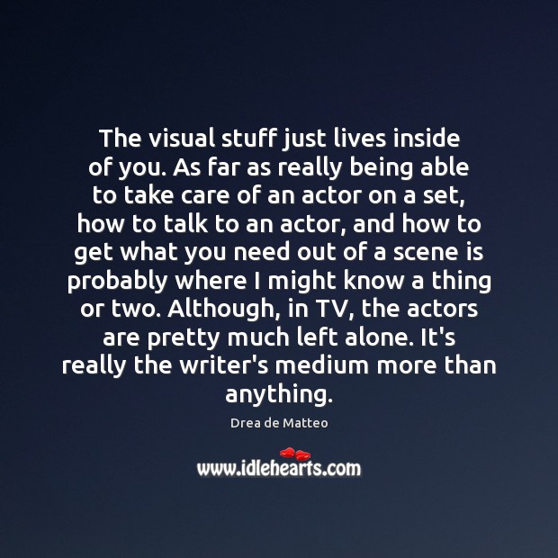 The visual stuff just lives inside of you. As far as really Image
