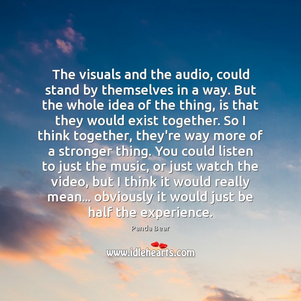 The visuals and the audio, could stand by themselves in a way. Image