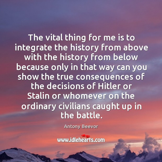 The vital thing for me is to integrate the history from above with the history from below Antony Beevor Picture Quote