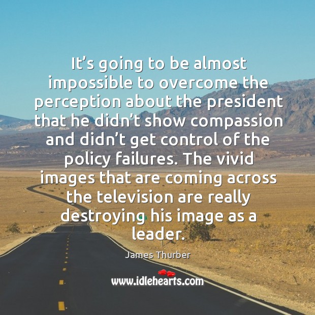 The vivid images that are coming across the television are really destroying his image as a leader. James Thurber Picture Quote