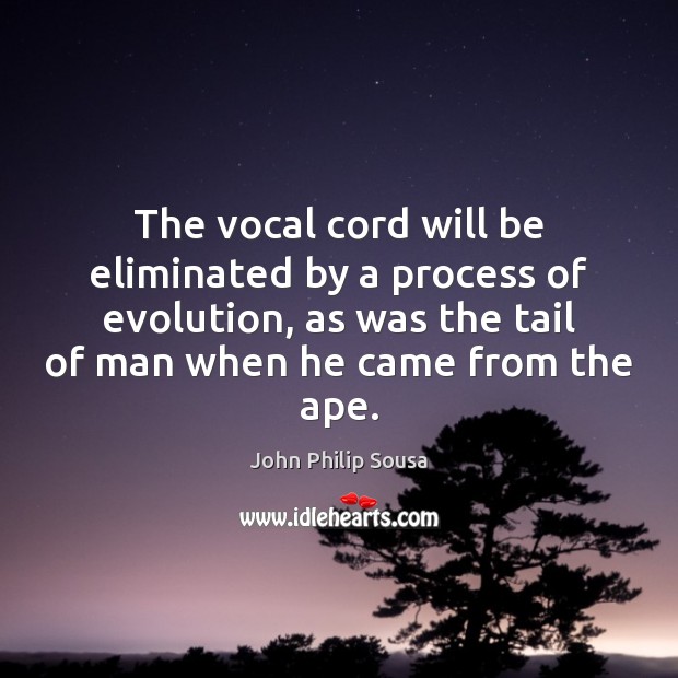 The vocal cord will be eliminated by a process of evolution, as John Philip Sousa Picture Quote