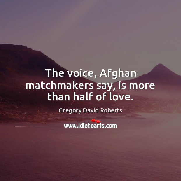 The voice, Afghan matchmakers say, is more than half of love. Gregory David Roberts Picture Quote