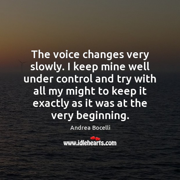 The voice changes very slowly. I keep mine well under control and Andrea Bocelli Picture Quote